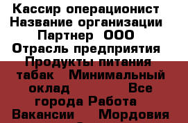 Кассир-операционист › Название организации ­ Партнер, ООО › Отрасль предприятия ­ Продукты питания, табак › Минимальный оклад ­ 29 295 - Все города Работа » Вакансии   . Мордовия респ.,Саранск г.